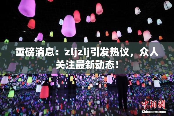 重磅消息：zljzlj引发热议，众人关注最新动态！