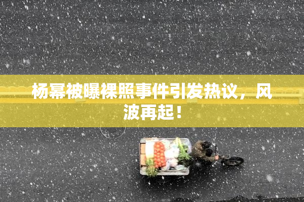 杨幂被曝裸照事件引发热议，风波再起！