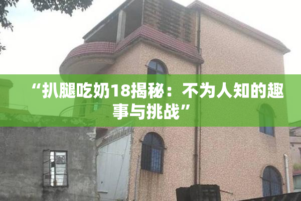 “扒腿吃奶18揭秘：不为人知的趣事与挑战”