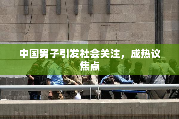 中国男子引发社会关注，成热议焦点