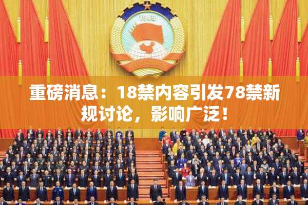 重磅消息：18禁内容引发78禁新规讨论，影响广泛！
