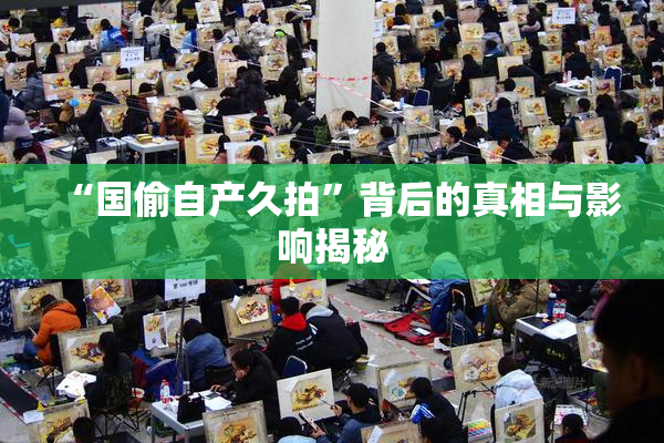 “国偷自产久拍”背后的真相与影响揭秘