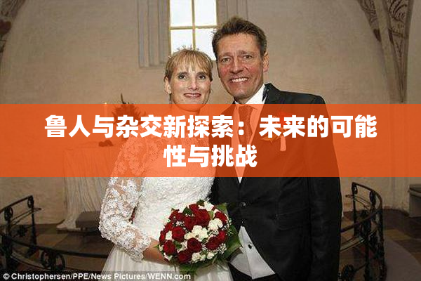 鲁人与杂交新探索：未来的可能性与挑战
