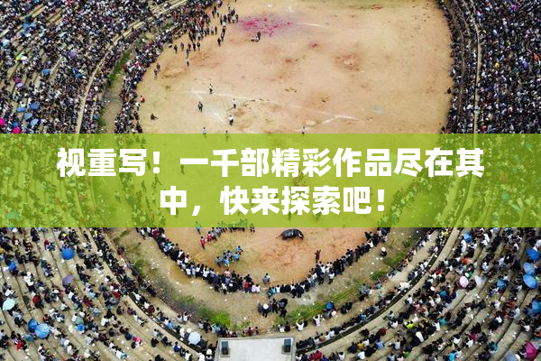 视重写！一千部精彩作品尽在其中，快来探索吧！