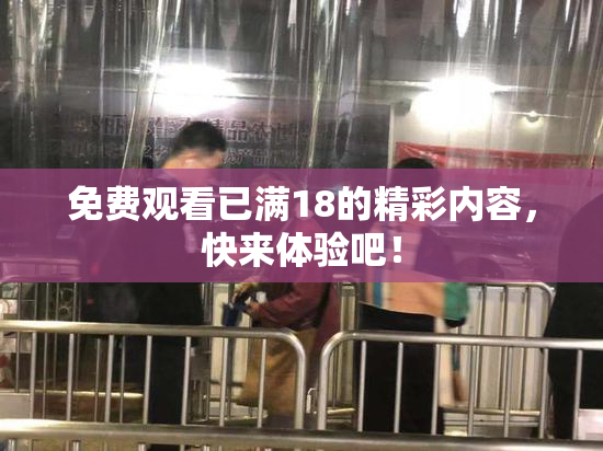 免费观看已满18的精彩内容，快来体验吧！