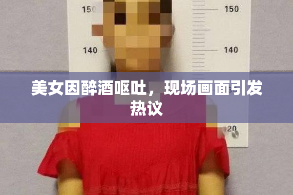 美女因醉酒呕吐，现场画面引发热议