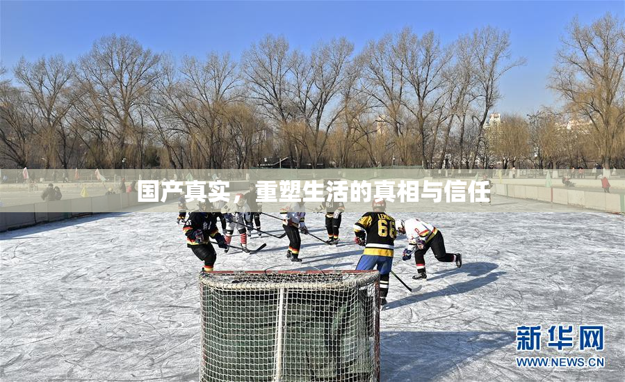 国产真实，重塑生活的真相与信任