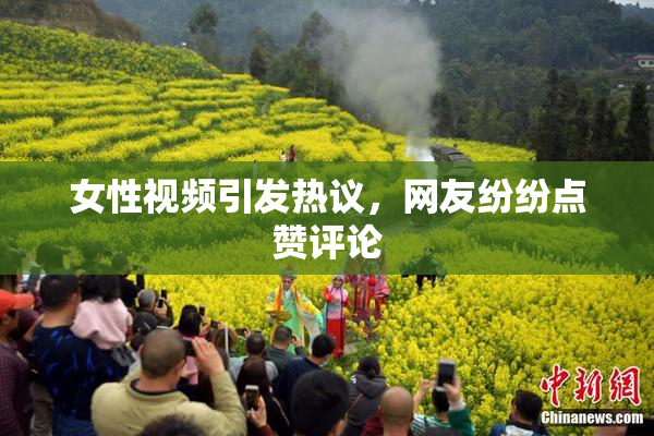 女性视频引发热议，网友纷纷点赞评论