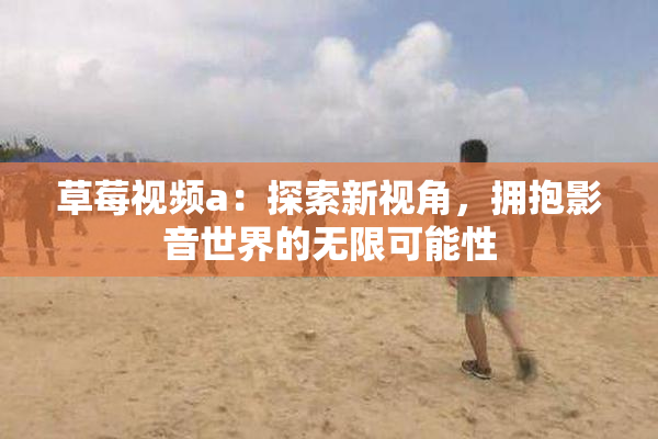草莓视频a：探索新视角，拥抱影音世界的无限可能性