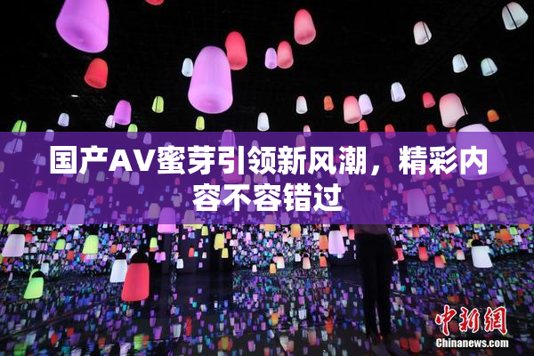 国产AV蜜芽引领新风潮，精彩内容不容错过