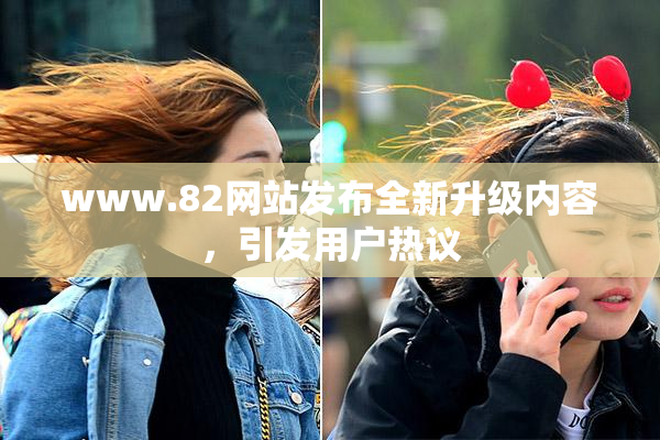 www.82网站发布全新升级内容，引发用户热议