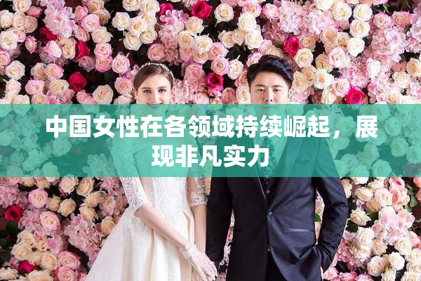 中国女性在各领域持续崛起，展现非凡实力