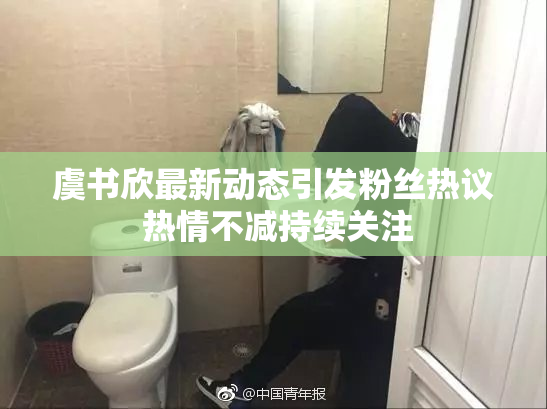 虞书欣最新动态引发粉丝热议 热情不减持续关注