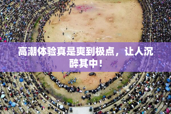 高潮体验真是爽到极点，让人沉醉其中！