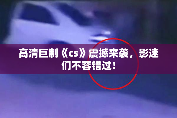 高清巨制《cs》震撼来袭，影迷们不容错过！