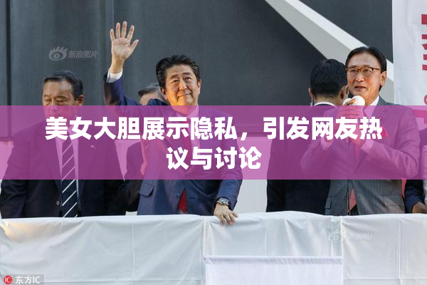 美女大胆展示隐私，引发网友热议与讨论