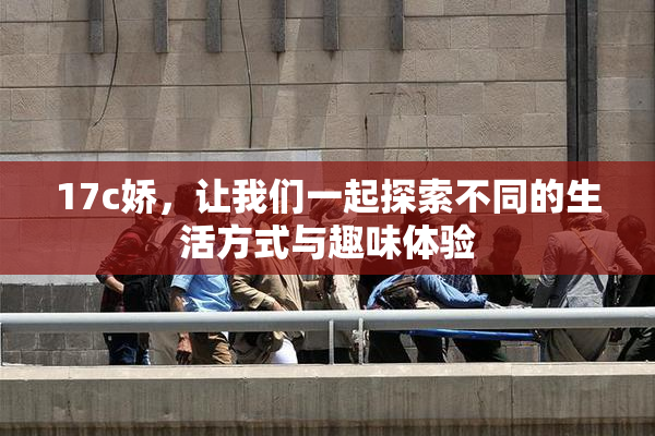17c娇，让我们一起探索不同的生活方式与趣味体验
