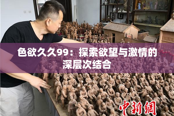 色欲久久99：探索欲望与激情的深层次结合