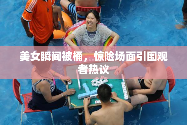 美女瞬间被桶，惊险场面引围观者热议