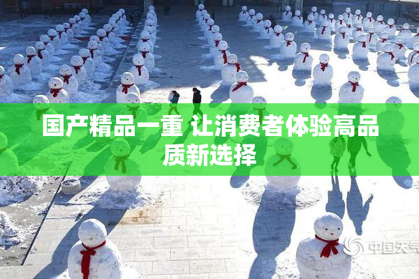 国产精品一重 让消费者体验高品质新选择