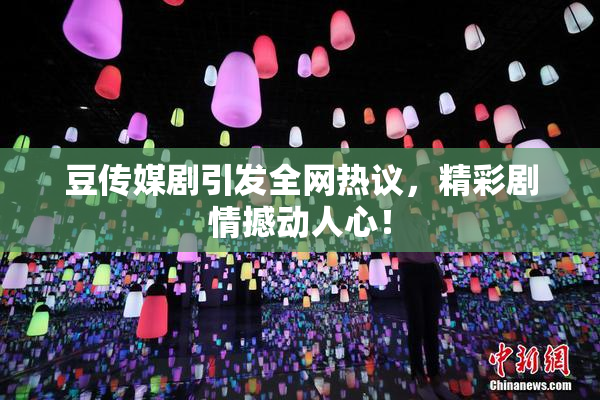 豆传媒剧引发全网热议，精彩剧情撼动人心！