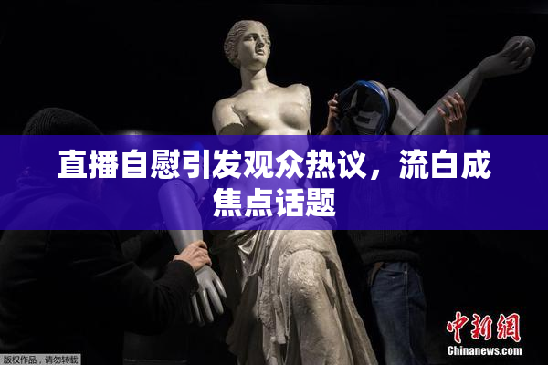 直播自慰引发观众热议，流白成焦点话题