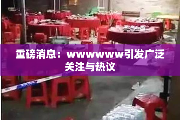 重磅消息：wwwwww引发广泛关注与热议