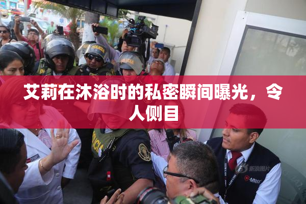 艾莉在沐浴时的私密瞬间曝光，令人侧目