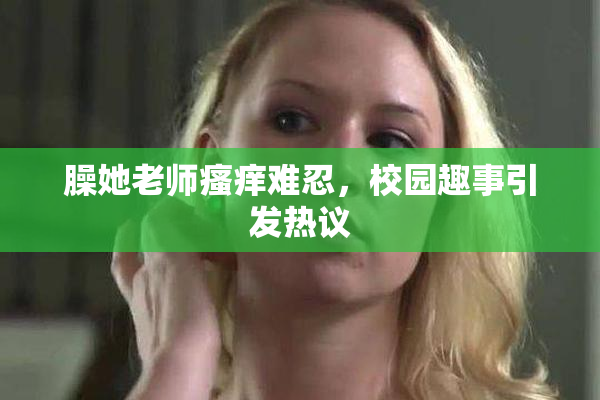 臊她老师瘙痒难忍，校园趣事引发热议