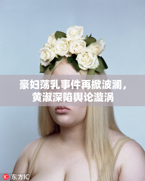 豪妇荡乳事件再掀波澜，黄淑深陷舆论漩涡