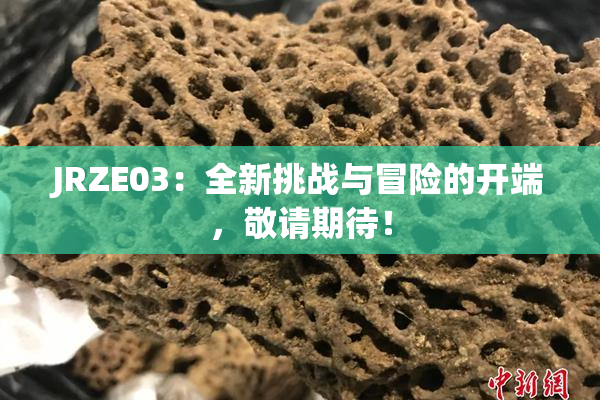 JRZE03：全新挑战与冒险的开端，敬请期待！