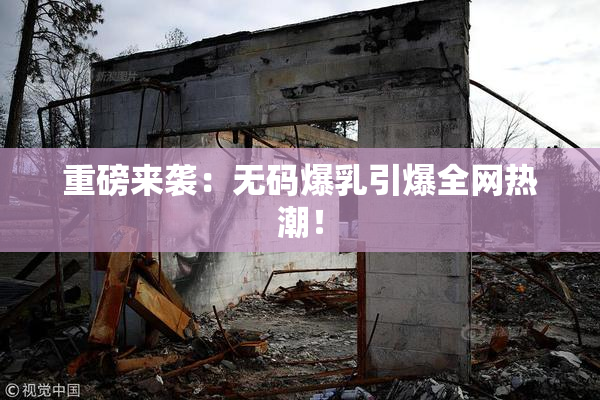重磅来袭：无码爆乳引爆全网热潮！