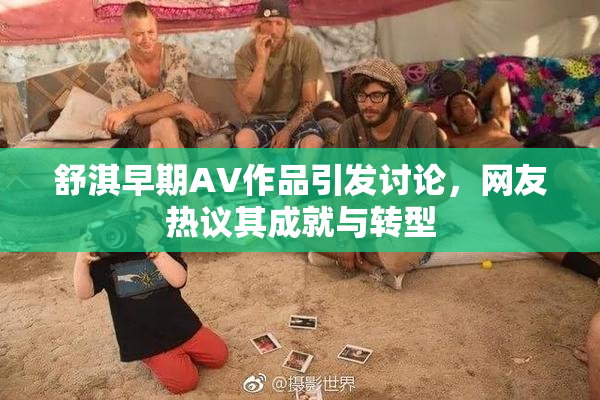 舒淇早期AV作品引发讨论，网友热议其成就与转型