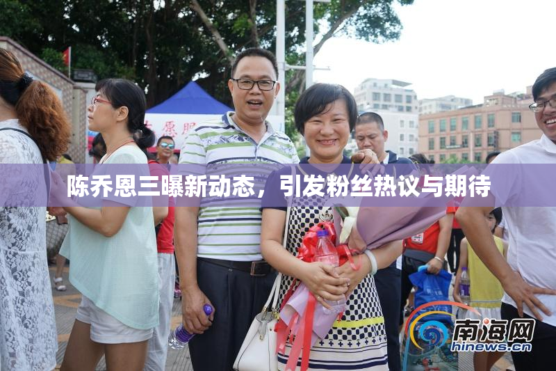 陈乔恩三曝新动态，引发粉丝热议与期待