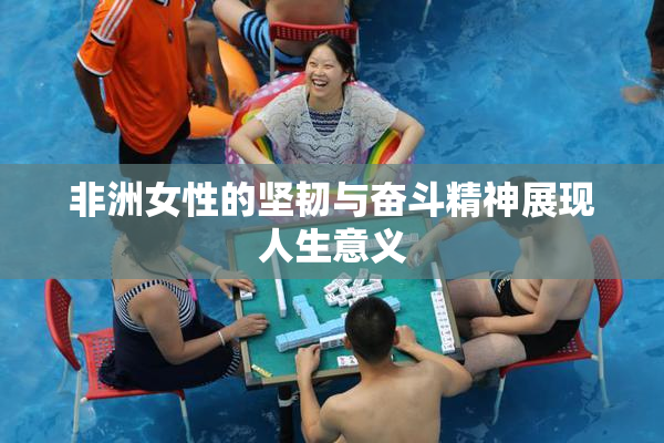 非洲女性的坚韧与奋斗精神展现人生意义