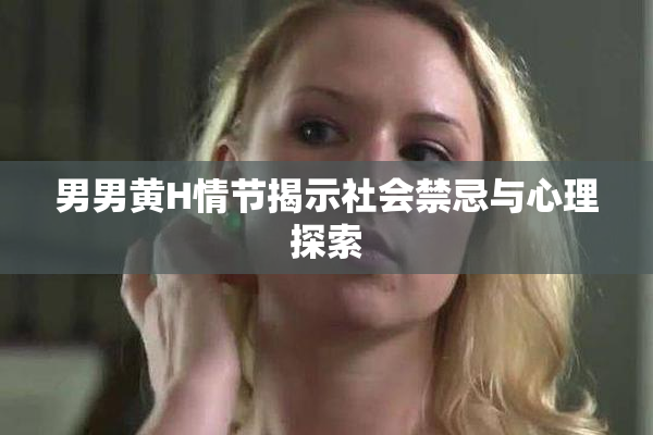 男男黄H情节揭示社会禁忌与心理探索