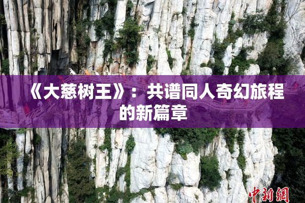 《大慈树王》：共谱同人奇幻旅程的新篇章
