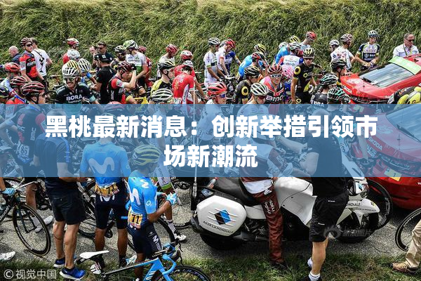 黑桃最新消息：创新举措引领市场新潮流