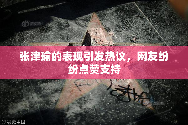 张津瑜的表现引发热议，网友纷纷点赞支持