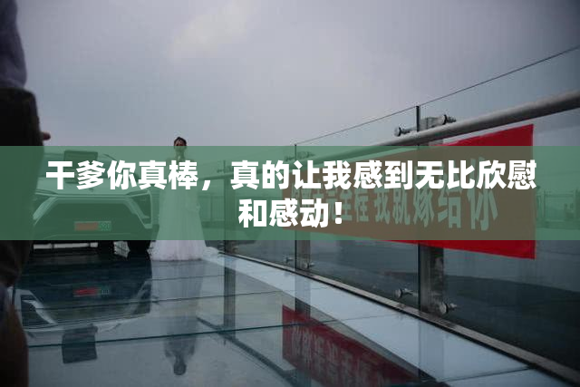干爹你真棒，真的让我感到无比欣慰和感动！