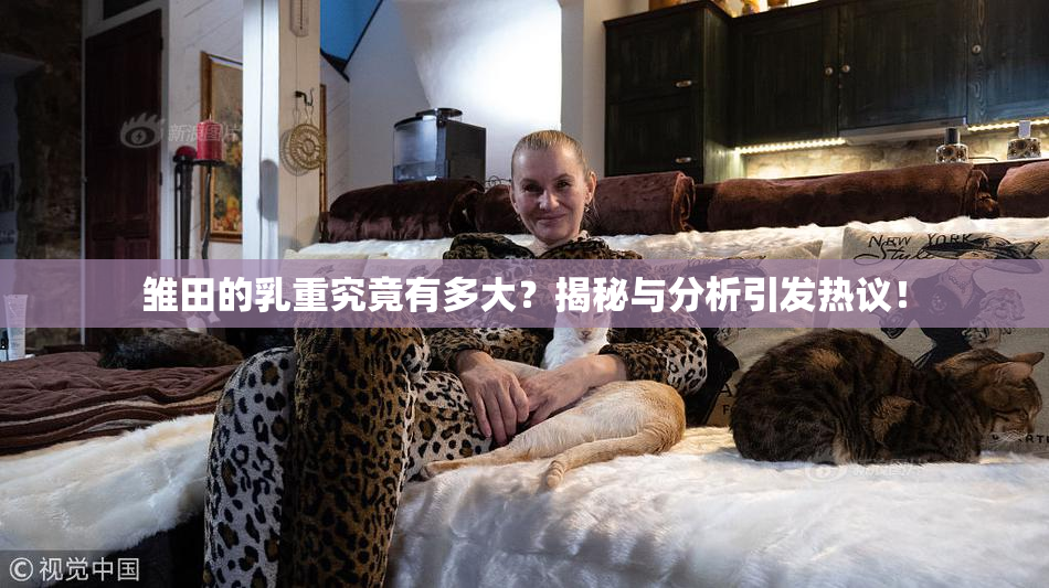 雏田的乳重究竟有多大？揭秘与分析引发热议！