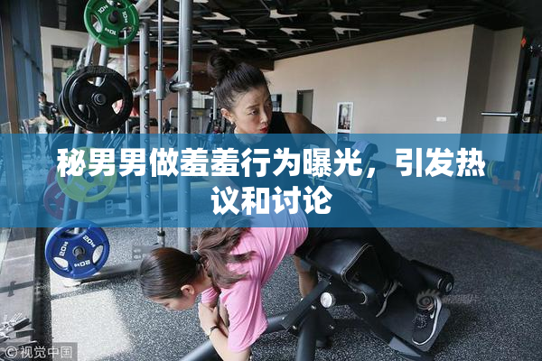 秘男男做羞羞行为曝光，引发热议和讨论