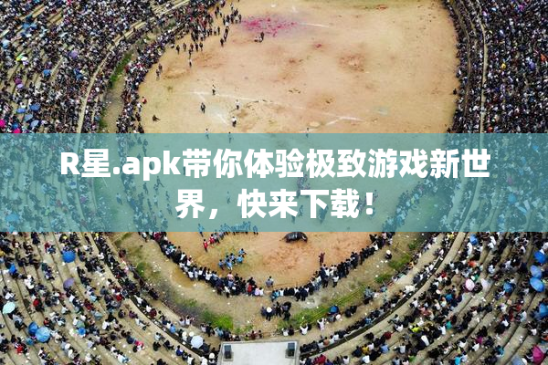 R星.apk带你体验极致游戏新世界，快来下载！