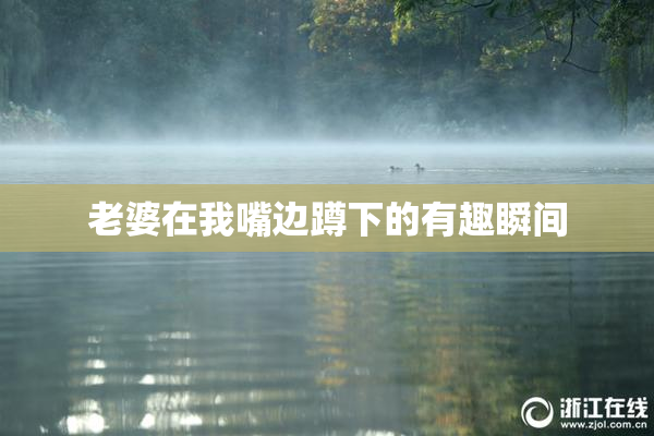 老婆在我嘴边蹲下的有趣瞬间