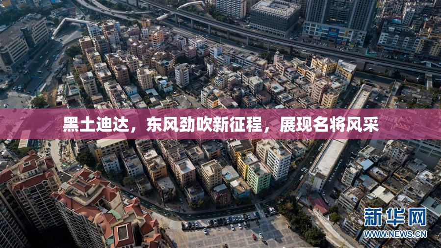 黑土迪达，东风劲吹新征程，展现名将风采