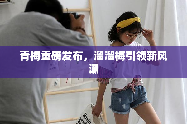 青梅重磅发布，溜溜梅引领新风潮