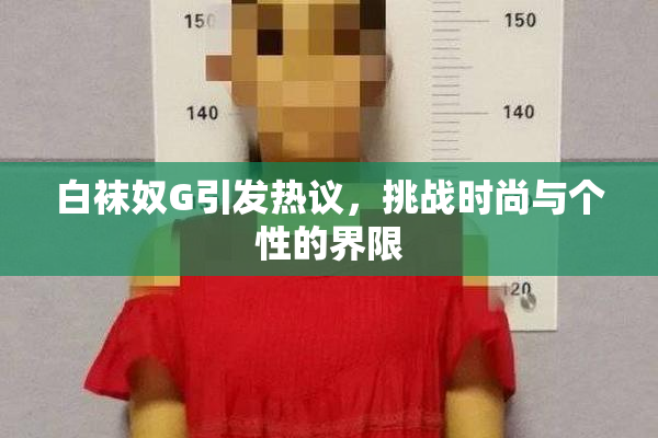 白袜奴G引发热议，挑战时尚与个性的界限
