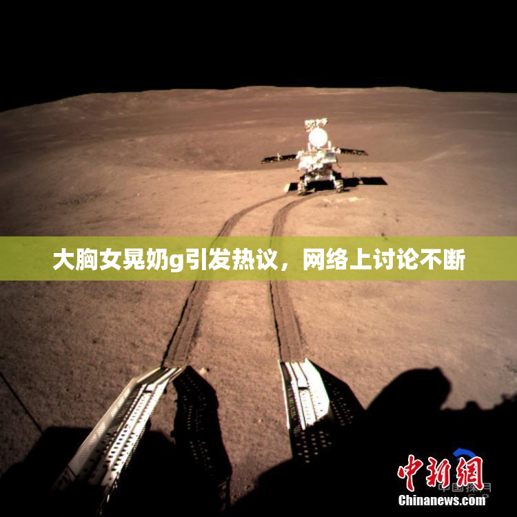 大胸女晃奶g引发热议，网络上讨论不断