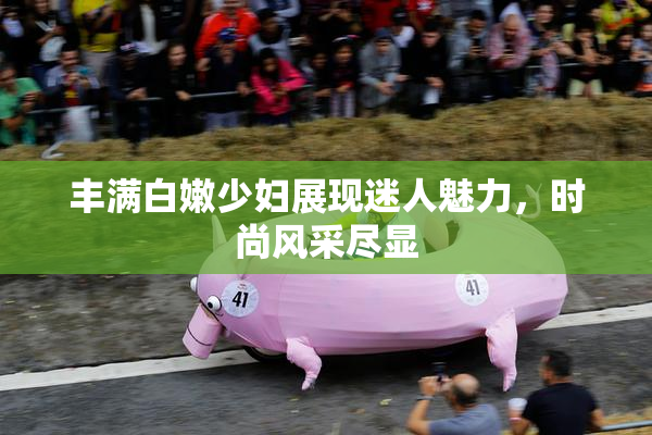 丰满白嫩少妇展现迷人魅力，时尚风采尽显