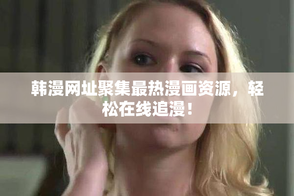 韩漫网址聚集最热漫画资源，轻松在线追漫！